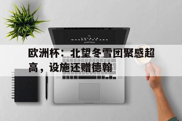 欧洲杯：北望冬雪团聚感超高，设施还赠德翰的简单介绍